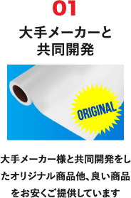 01 大手メーカーと共同開発 大手メーカー様と共同開発をしたオリジナル商品他、良い商品をお安くご提供しています