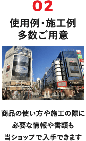 02 使用例・施工例多数ご用意 商品の使い方や施工の際に必要な情報や書類も当ショップで入手できます